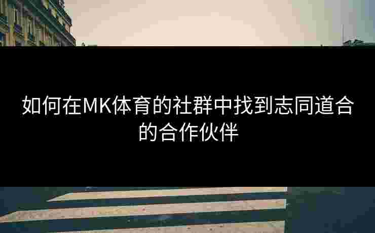 如何在MK体育的社群中找到志同道合的合作伙伴