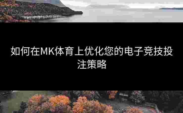 如何在MK体育上优化您的电子竞技投注策略
