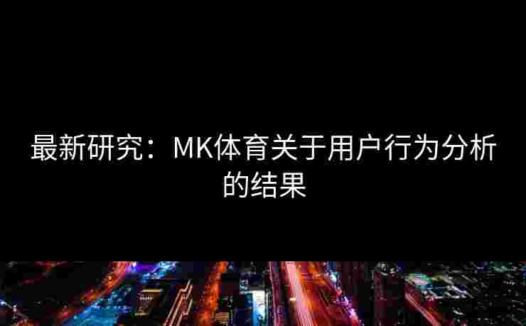 最新研究：MK体育关于用户行为分析的结果
