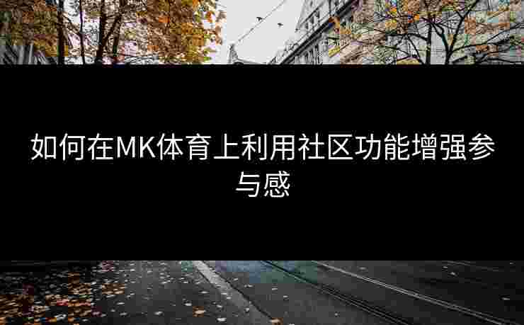 如何在MK体育上利用社区功能增强参与感