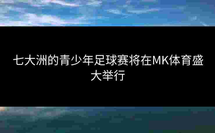 七大洲的青少年足球赛将在MK体育盛大举行