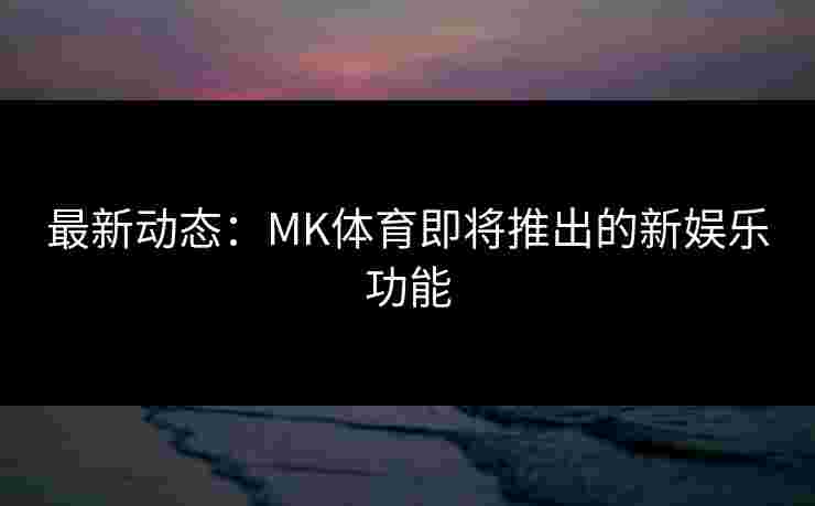 最新动态：MK体育即将推出的新娱乐功能