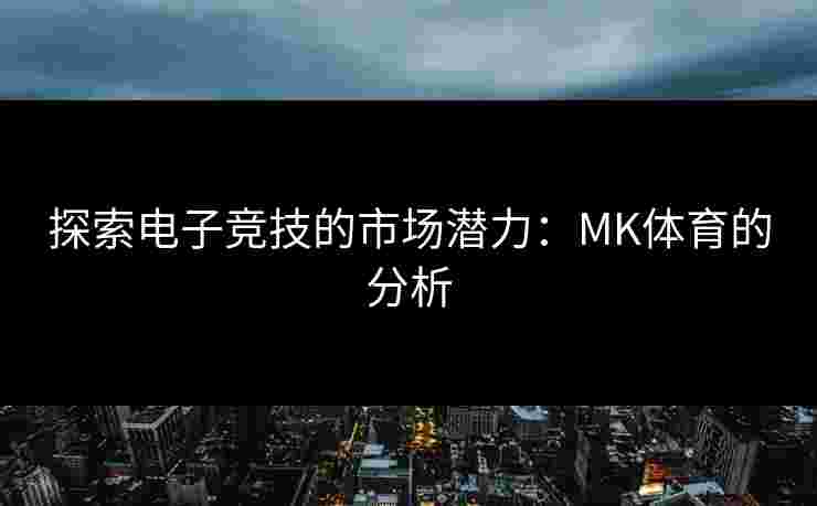 探索电子竞技的市场潜力：MK体育的分析