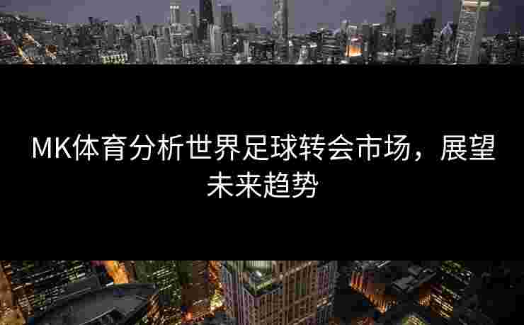 MK体育分析世界足球转会市场，展望未来趋势