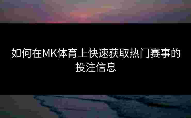 如何在MK体育上快速获取热门赛事的投注信息