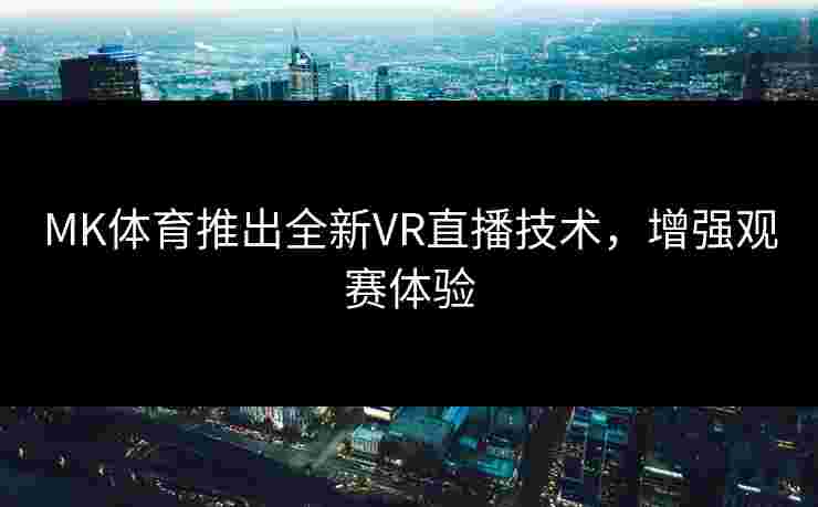 MK体育推出全新VR直播技术，增强观赛体验