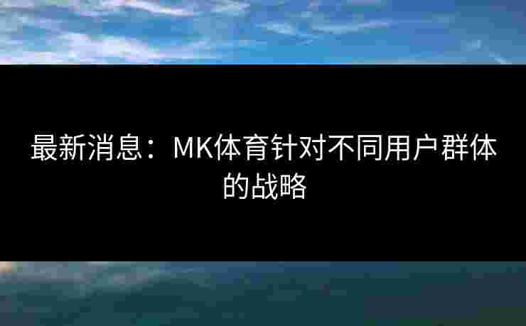 最新消息：MK体育针对不同用户群体的战略
