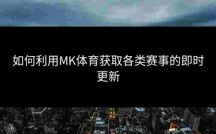 如何利用MK体育获取各类赛事的即时更新