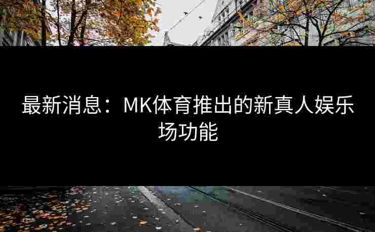 最新消息：MK体育推出的新真人娱乐场功能