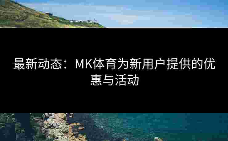 最新动态：MK体育为新用户提供的优惠与活动
