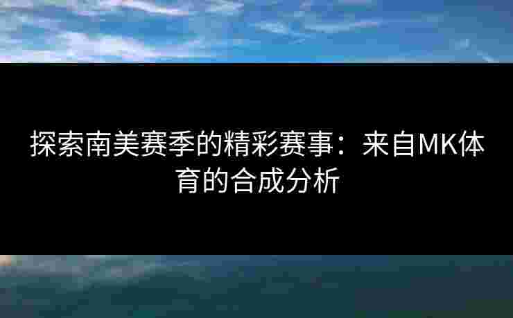 探索南美赛季的精彩赛事：来自MK体育的合成分析