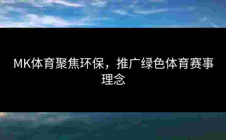 MK体育聚焦环保，推广绿色体育赛事理念