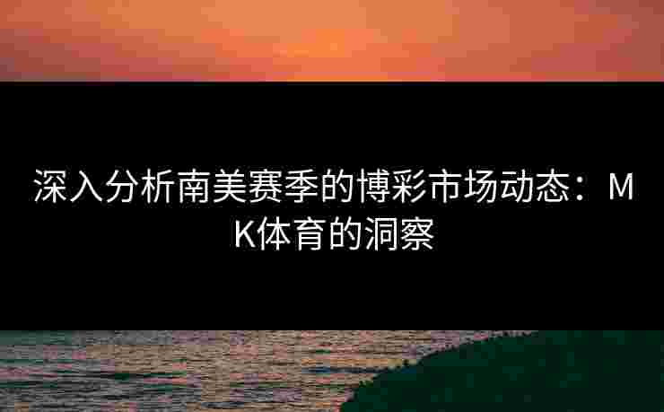 深入分析南美赛季的博彩市场动态：MK体育的洞察