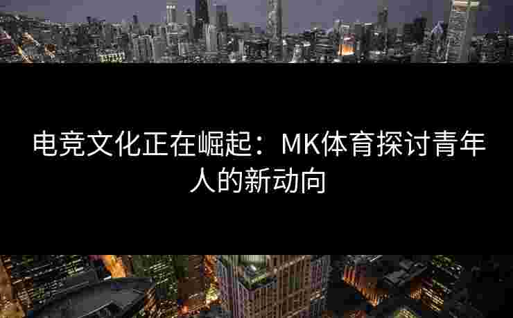 电竞文化正在崛起:MK体育探讨青年人的新动向 电竞文化正在崛起:MK体育探讨青年人的新动向