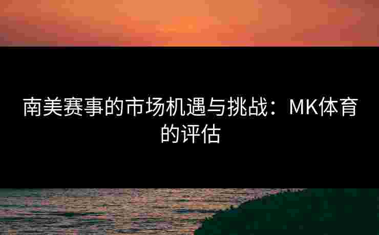 南美赛事的市场机遇与挑战：MK体育的评估