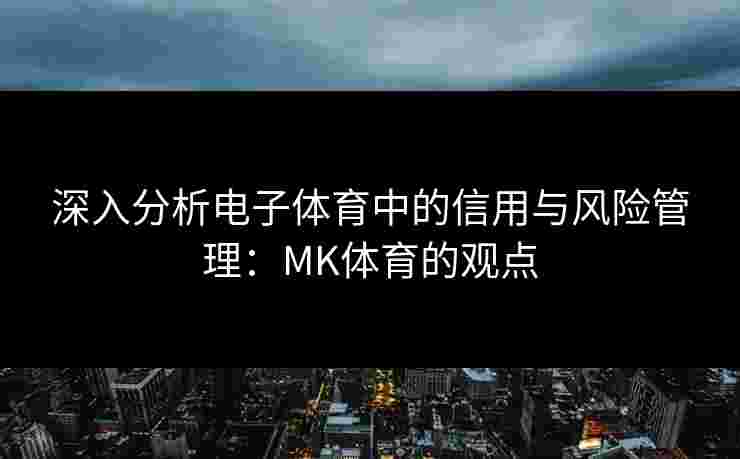 深入分析电子体育中的信用与风险管理：MK体育的观点