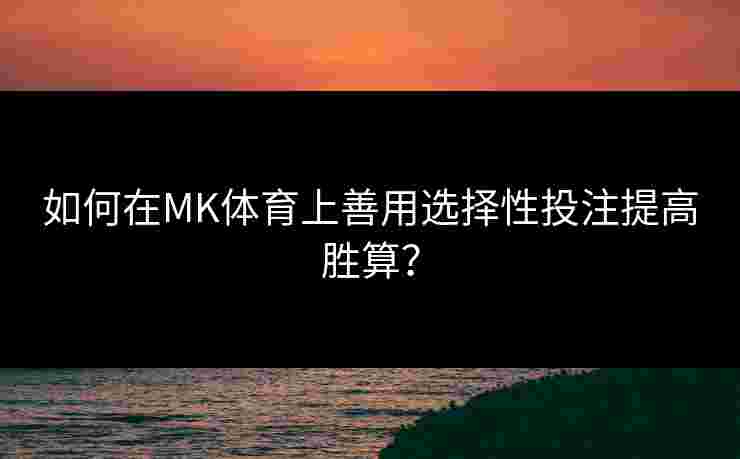 如何在MK体育上善用选择性投注提高胜算？