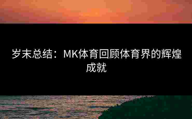 岁末总结：MK体育回顾体育界的辉煌成就
