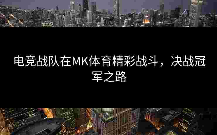 电竞战队在MK体育精彩战斗，决战冠军之路