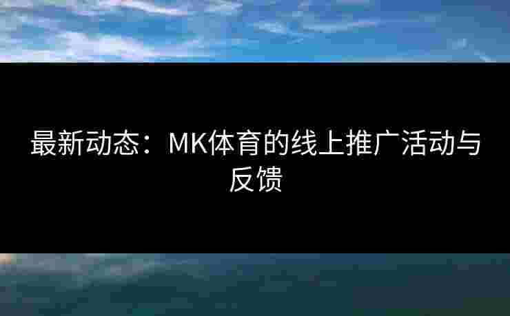 最新动态：MK体育的线上推广活动与反馈