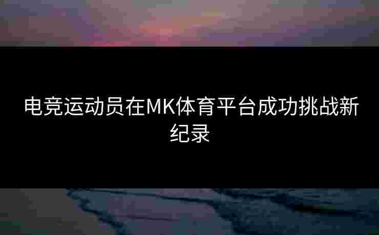 电竞运动员在MK体育平台成功挑战新纪录