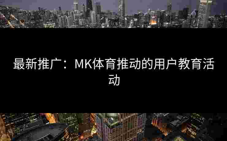 最新推广：MK体育推动的用户教育活动