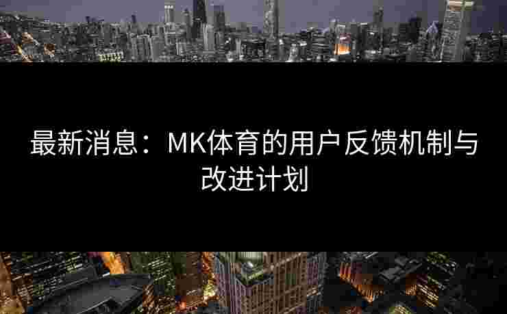 最新消息：MK体育的用户反馈机制与改进计划