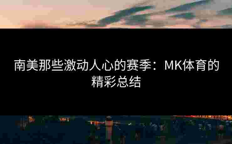 南美那些激动人心的赛季：MK体育的精彩总结