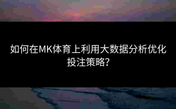 如何在MK体育上利用大数据分析优化投注策略？