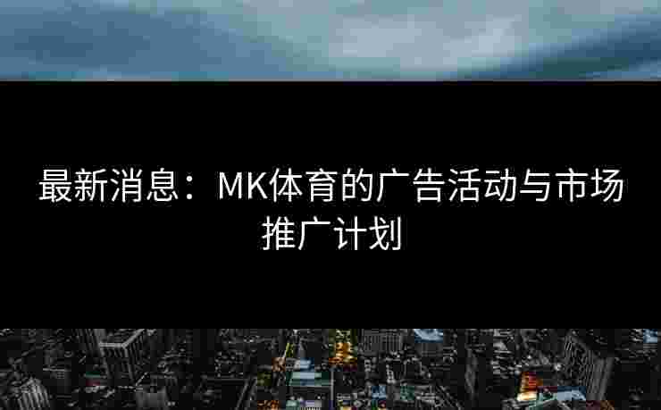 最新消息：MK体育的广告活动与市场推广计划