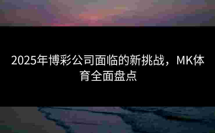 2025年博彩公司面临的新挑战，MK体育全面盘点