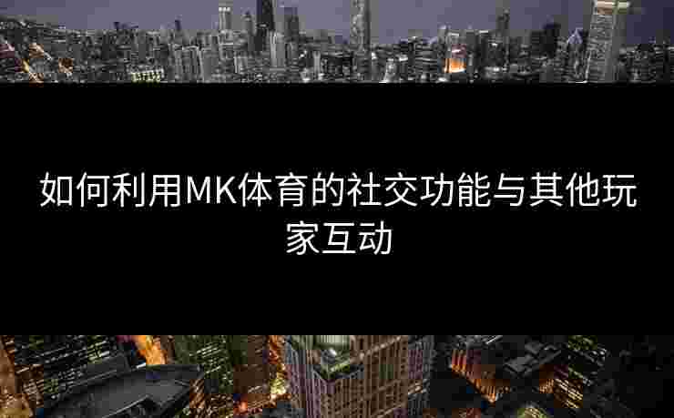 如何利用MK体育的社交功能与其他玩家互动 如何利用MK体育的社交功能与其他玩家互动