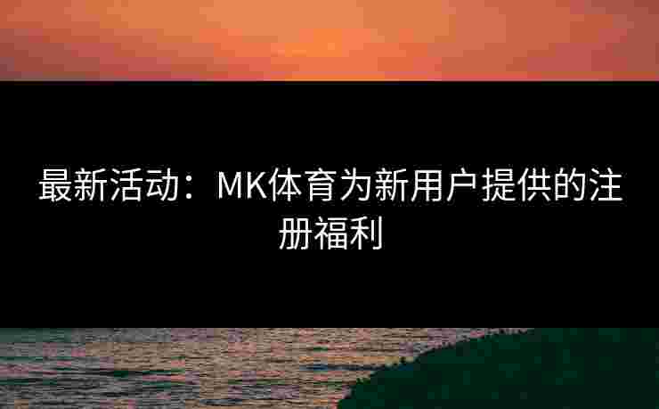 最新活动：MK体育为新用户提供的注册福利