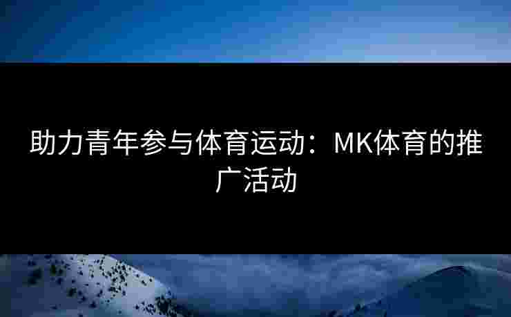 助力青年参与体育运动：MK体育的推广活动