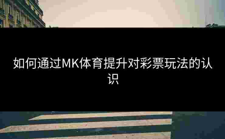 如何通过MK体育提升对彩票玩法的认识