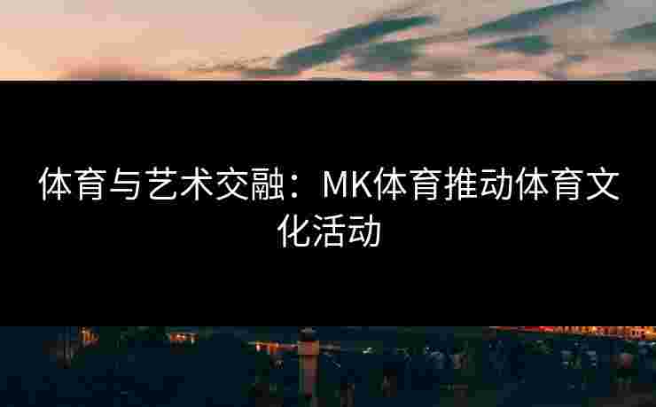 体育与艺术交融：MK体育推动体育文化活动