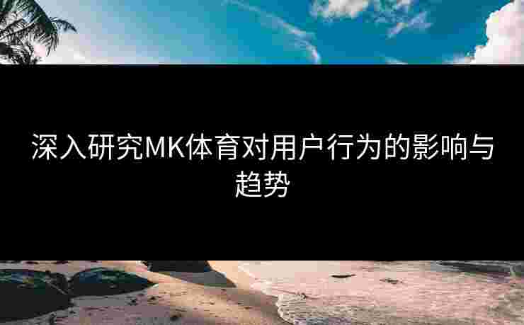 深入研究MK体育对用户行为的影响与趋势