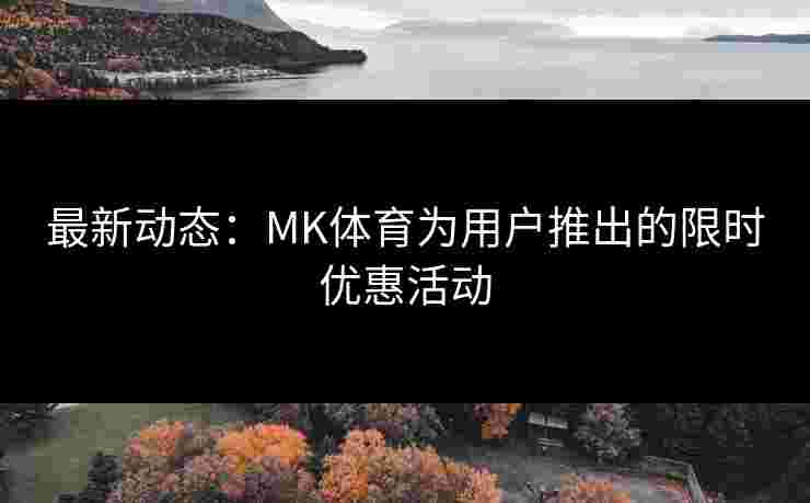 最新动态：MK体育为用户推出的限时优惠活动