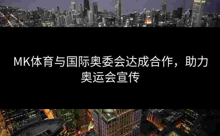 MK体育与国际奥委会达成合作，助力奥运会宣传