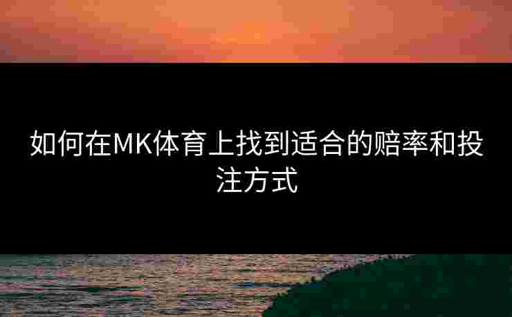 如何在MK体育上找到适合的赔率和投注方式