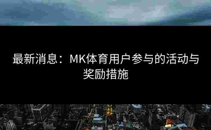 最新消息：MK体育用户参与的活动与奖励措施