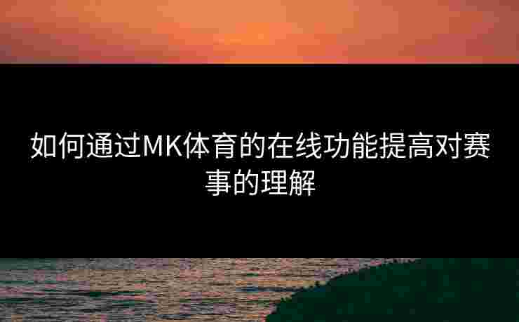 如何通过MK体育的在线功能提高对赛事的理解