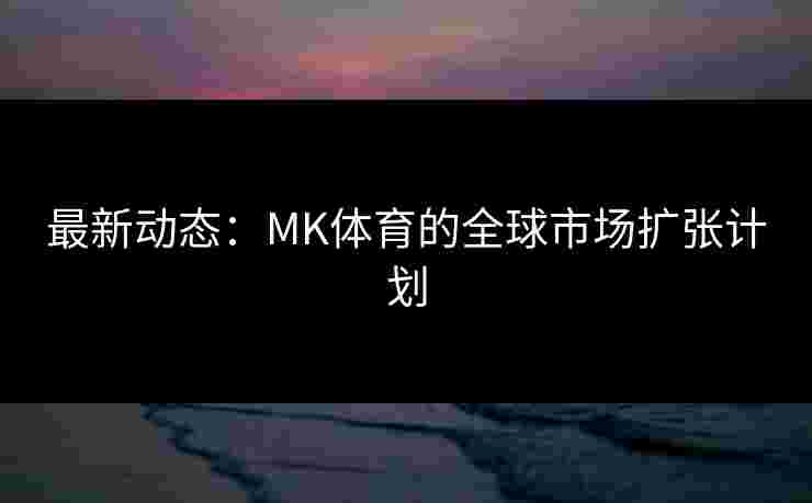 最新动态：MK体育的全球市场扩张计划