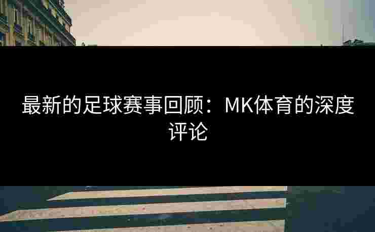 最新的足球赛事回顾：MK体育的深度评论