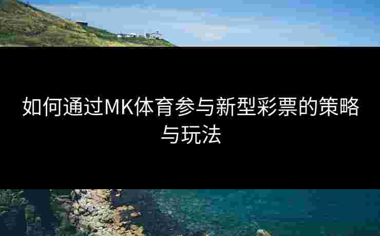 如何通过MK体育参与新型彩票的策略与玩法