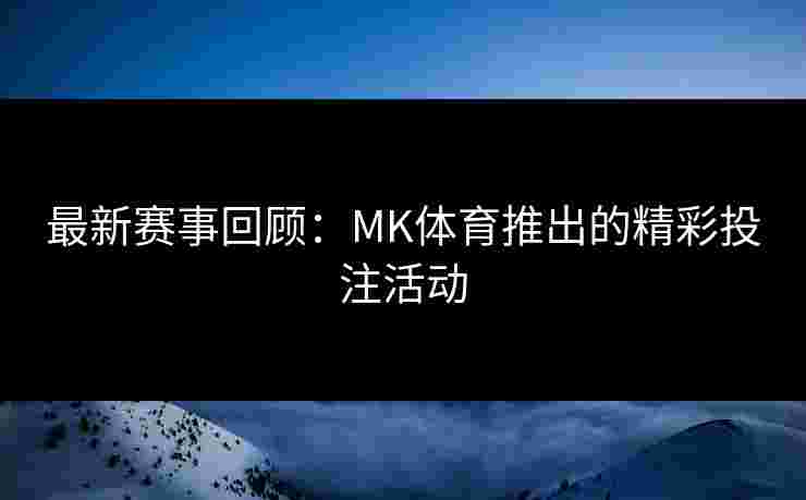 最新赛事回顾：MK体育推出的精彩投注活动