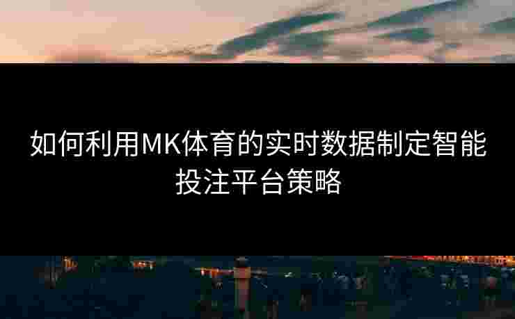 如何利用MK体育的实时数据制定智能投注平台策略