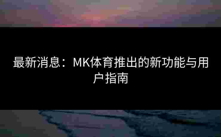 最新消息：MK体育推出的新功能与用户指南