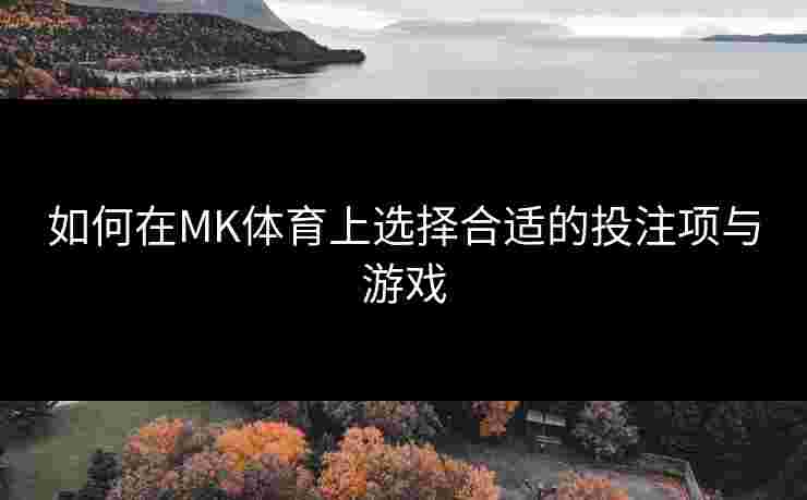 如何在MK体育上选择合适的投注项与游戏